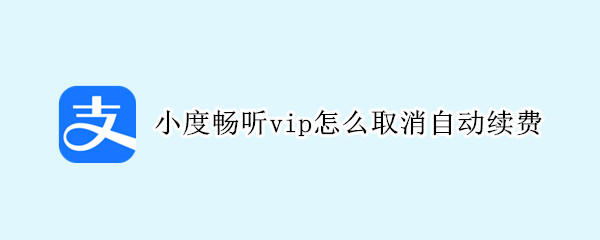 支付宝小度畅听vip如何取消自动扣款-小度畅听vip取消自动扣款方法介绍