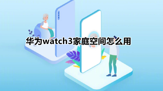 華為watch3家庭空間怎么用 華為watch3家庭空間使用方法介紹 1