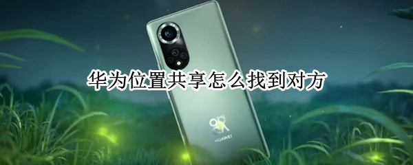 华为位置共享怎么找到对方 华为手机定位好友方法分享