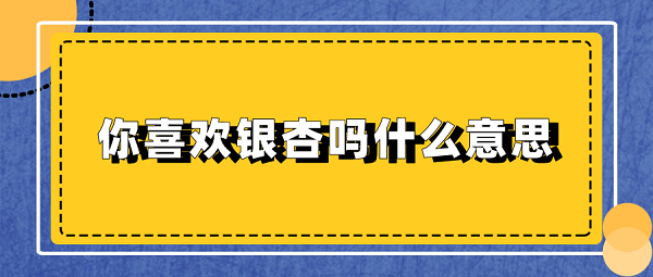 你喜欢银杏吗什么意思-你喜欢银杏吗意思介绍 1