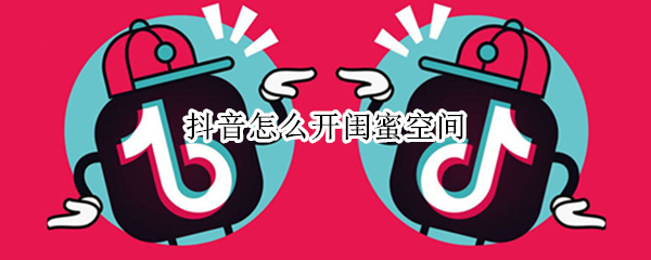 抖音短视频怎样建立闺蜜秘密空间-抖音短视频开启闺蜜空间方法介绍