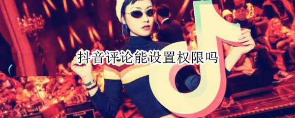 抖音短视频怎么设置评论权限-抖音短视频评论权限设置方法介绍