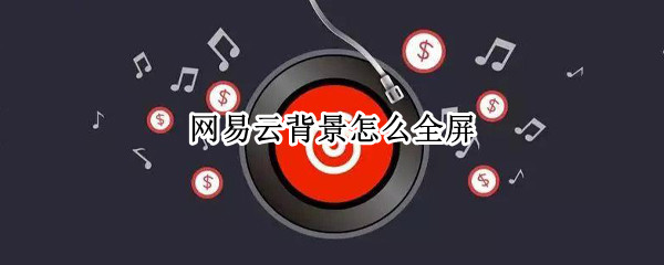 网易云音乐背景怎么全屏 设置全屏背景方法介绍