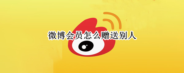 微博会员怎么赠送别人-微博赠送他人会员步骤一览