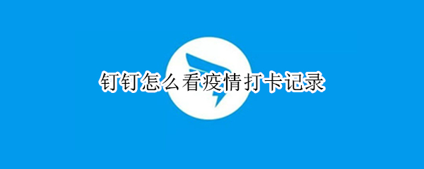钉钉疫情打卡记录在哪看 钉钉查看健康打卡记录方法分享