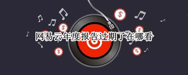 网易云年度报告过期了在哪看 过期年度报告查看教程分享