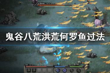 《鬼谷八荒》何罗鱼高效战斗策略指南 3