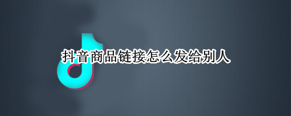 抖音如何分享商品给好友 抖音分享商品给好友方法介绍