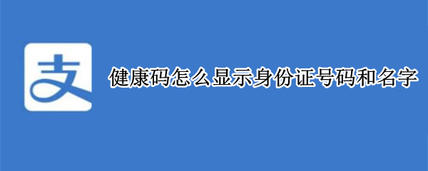 支付宝健康码怎么显示身份证信息 显示身份证号码和名字方法介绍