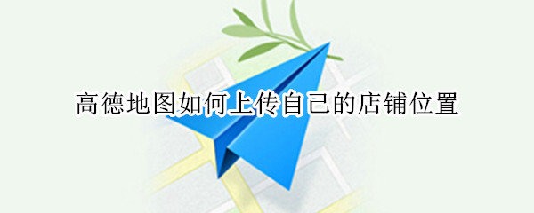 高德地图如何上传自己的店铺位置 高德地图上传自己的店铺位置步骤