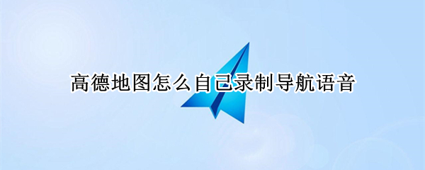 高德地图怎么录制自己的语音包-高德地图录制自己的语音包步骤分享