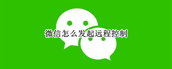微信如何开启远程控制-微信发起远程操控方法介绍