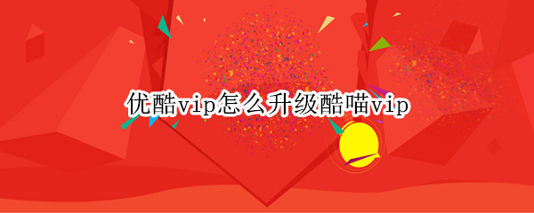 优酷vip怎样升级酷喵 升级酷喵vip方法介绍