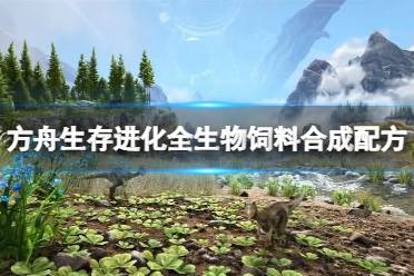 《《方舟生存进化》玩家必看:如何高效制作饲料大全?》 1