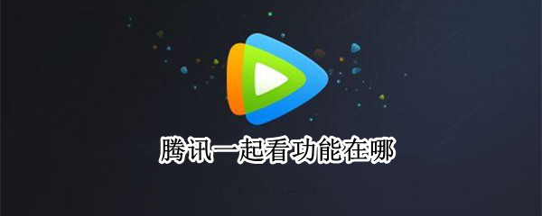 腾讯一起看功能在哪-腾讯一起看功能使用方法介绍