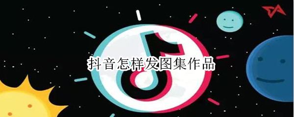 抖音短视频怎么上传照片图集-抖音上传照片图集的步骤介绍