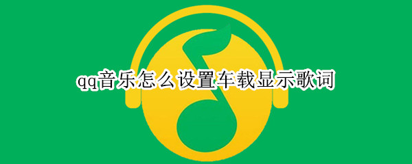 qq音乐怎么设置车载显示歌词-qq音乐车载模式显示歌词方法介绍