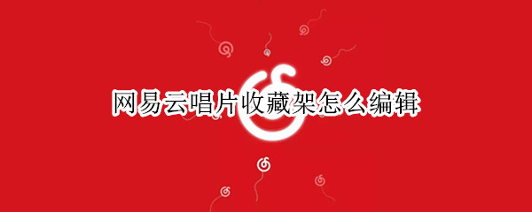 网易云音乐唱片收藏夹怎么设置-网易云音乐编辑唱片收藏夹教程分享