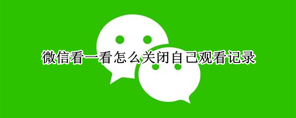 微信看一看观看记录如何关闭-微信看一看观看记录关闭方法介绍