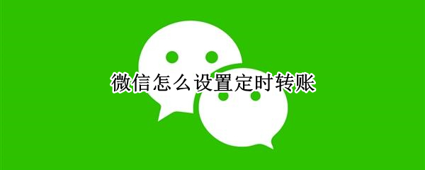 微信在哪进行定时转账 微信进行定时转账方法分享