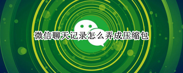 微信聊天记录怎么弄成压缩包 微信聊天记录压缩方法分享