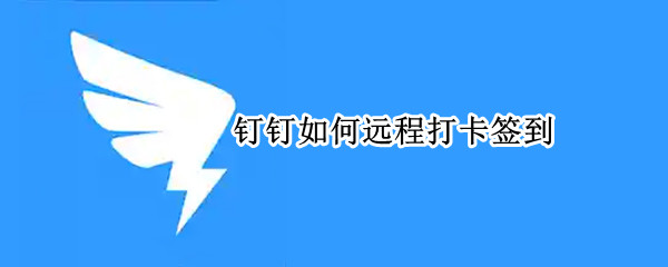 钉钉怎么远程签到打卡 钉钉远程签到打卡方法介绍