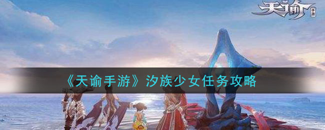 天谕手游汐族少女任务怎么做_汐族少女任务玩法分享 1