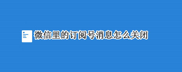 微信如何取消订阅号消息-微信关闭订阅号推送文章方法介绍