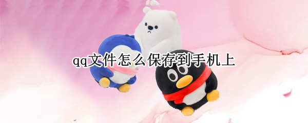 qq文件怎么保存到手机上-qq文件怎么保存到手机方法介绍