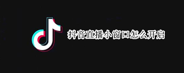 抖音直播小窗口怎么开启-抖音直播小窗口开启方法介绍