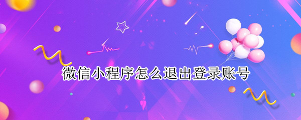 微信小程序如何退出账号 微信关闭小程序登录账号教程分享