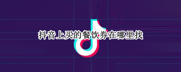 抖音上买的餐饮券在哪里找 抖音查询餐饮券方法分享