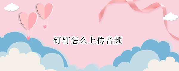 钉钉如何上传音频 钉钉上传音频操作步骤一览