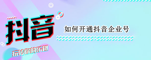 抖音企业号怎么开通 抖音开通企业号操作方法介绍