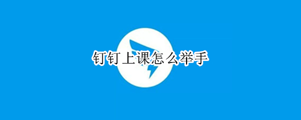 钉钉上课怎么举手 钉钉课堂举手发言方法介绍