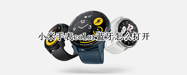 小米手表color蓝牙在哪开启 小米手表color连接手机方法分享