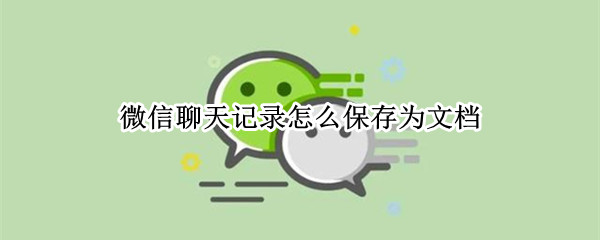微信聊天记录怎么保存为文档-微信聊天记录保存为文档方法分享