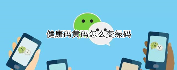 健康码黄码怎么变绿码-微信健康码黄码申诉教程分享