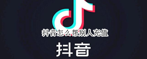 抖音如何帮别人充值 抖音帮助他人充值教程介绍