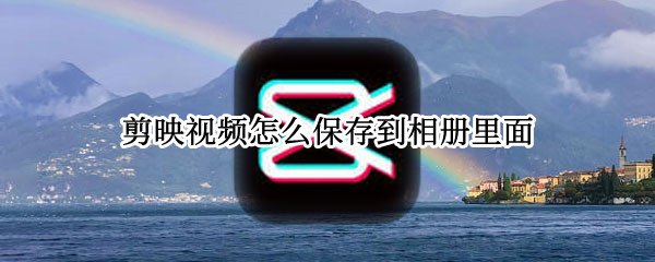 剪映视频如何保存到相册 剪映视频导出到手机方法介绍