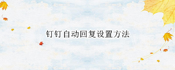 钉钉怎么设置自动回复 钉钉自定义回复内容教程分享