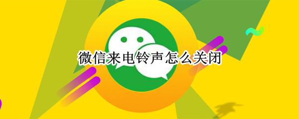 微信来电铃声怎么关闭-微信关闭来电铃声方法介绍