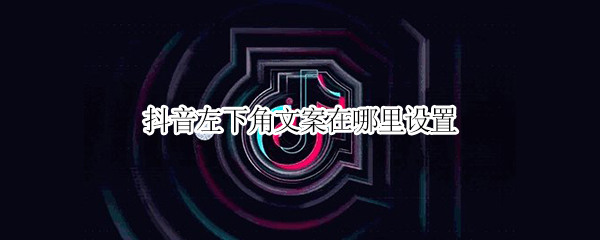抖音左下角文案在哪里设置-抖音左下角文案设置方法介绍