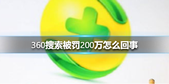 360搜索被罚200万怎么回事-360搜索发布虚假违法广告被罚200万详情 1