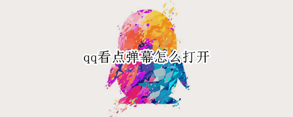 qq看点弹幕怎么开启-qq看点弹幕开启方法介绍