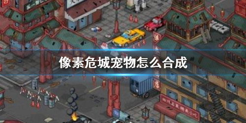 揭秘《像素危城》宠物合成秘籍,打造超强战宠! 1