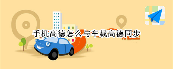 手机高德地图怎么和车载地图同步 进行手机与车载同步方法介绍
