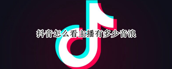 抖音主播音浪值在哪看 抖音主播音浪值查看方法介绍