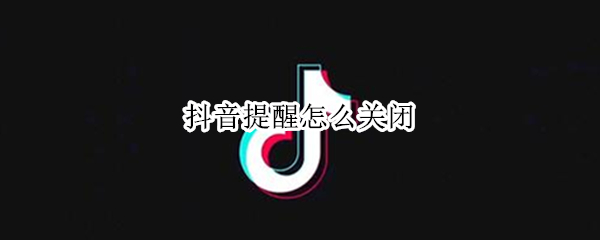 抖音提醒休息怎么关闭 抖音短视频取消休息提醒方法介绍