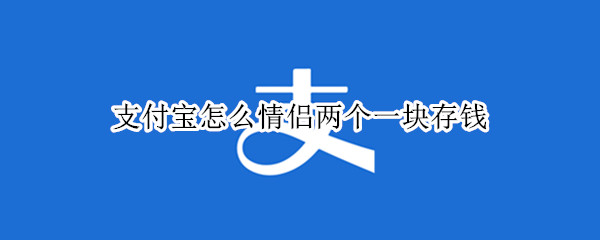 支付宝怎么两个人一起存钱 支付宝两个人一起存钱方法介绍